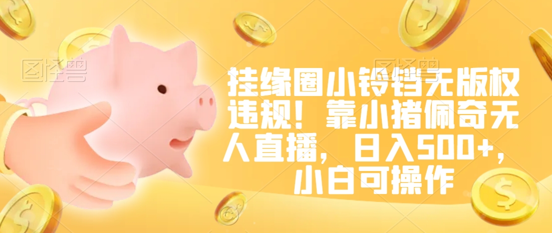 挂缘圈小铃铛无版权违规！靠小猪佩奇无人直播，日入500+，小白可操作【揭秘】-猫哥网资源库