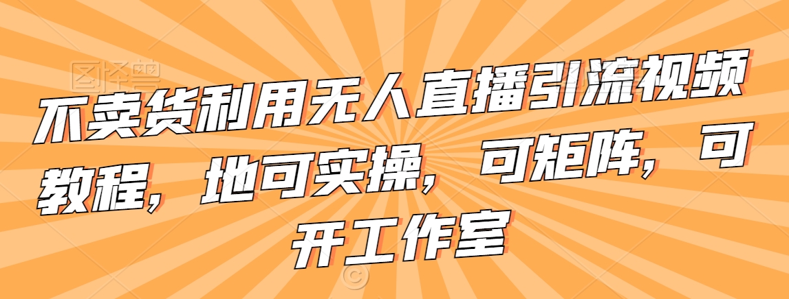 不卖货利用无人直播引流视频教程，地可实操，可矩阵，可开工作室【揭秘】-猫哥网资源库