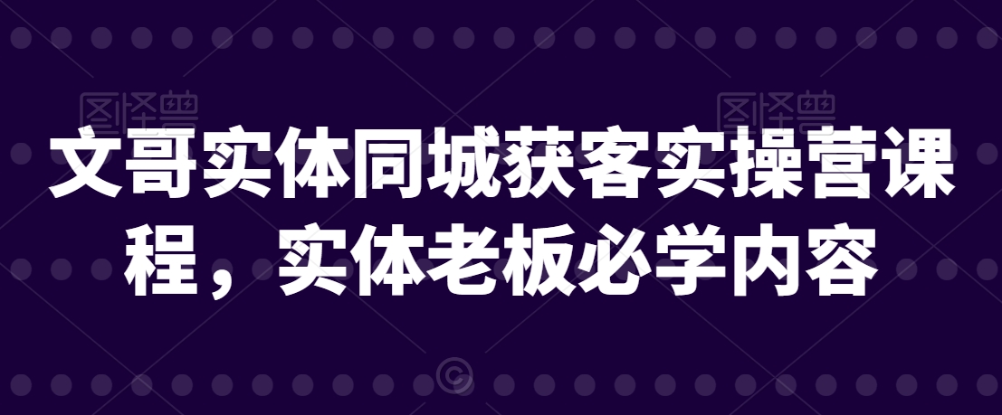 文哥实体同城获客实操营课程，实体老板必学内容-猫哥网资源库