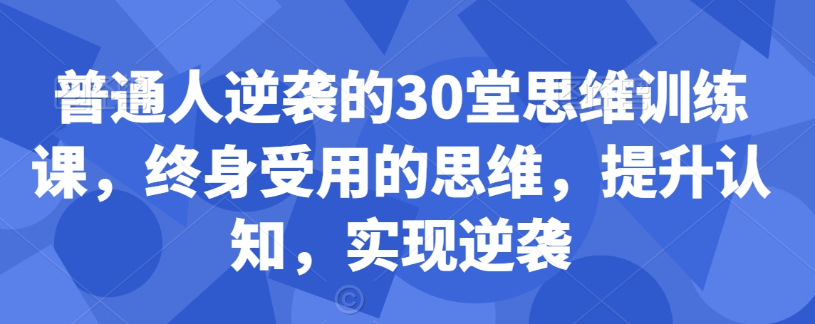 普通人逆袭的30堂思维训练课，​终身受用的思维，提升认知，实现逆袭-猫哥网资源库