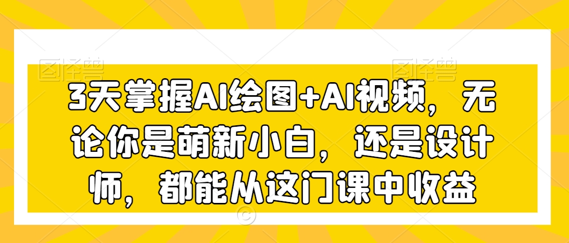 3天掌握AI绘图+AI视频，无论你是萌新小白，还是设计师，都能从这门课中收益-猫哥网资源库
