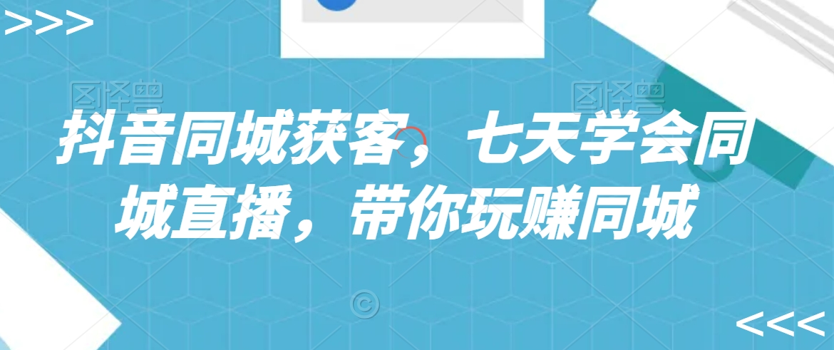 抖音同城获客，七天学会同城直播，带你玩赚同城-猫哥网资源库