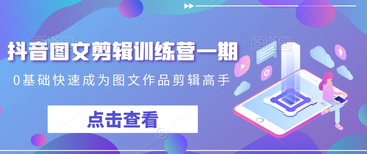 抖音图文剪辑训练营一期，0基础快速成为图文作品剪辑高手-猫哥网资源库