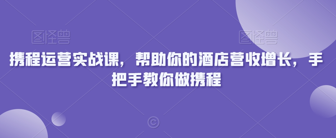 携程运营实战课，帮助你的酒店营收增长，手把手教你做携程-猫哥网资源库