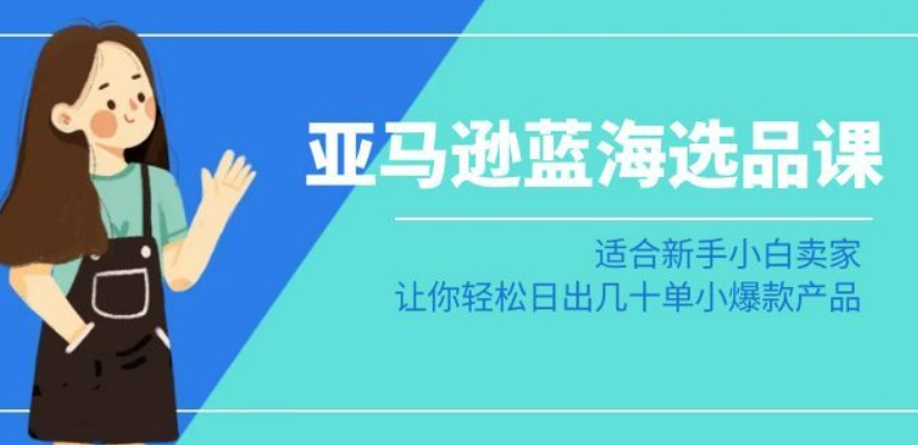 亚马逊-蓝海选品课：适合新手小白卖家，让你轻松日出几十单小爆款产品-猫哥网资源库