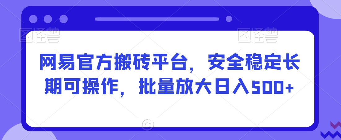 网易官方搬砖平台，安全稳定长期可操作，批量放大日入500+【揭秘】-猫哥网资源库