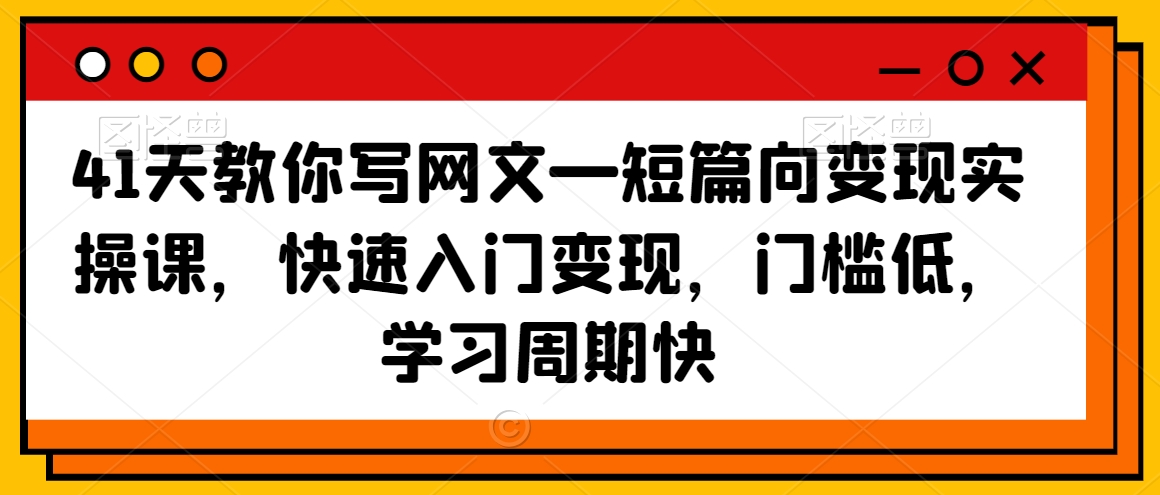 41天教你写网文—短篇向变现实操课，快速入门变现，门槛低，学习周期快-猫哥网资源库