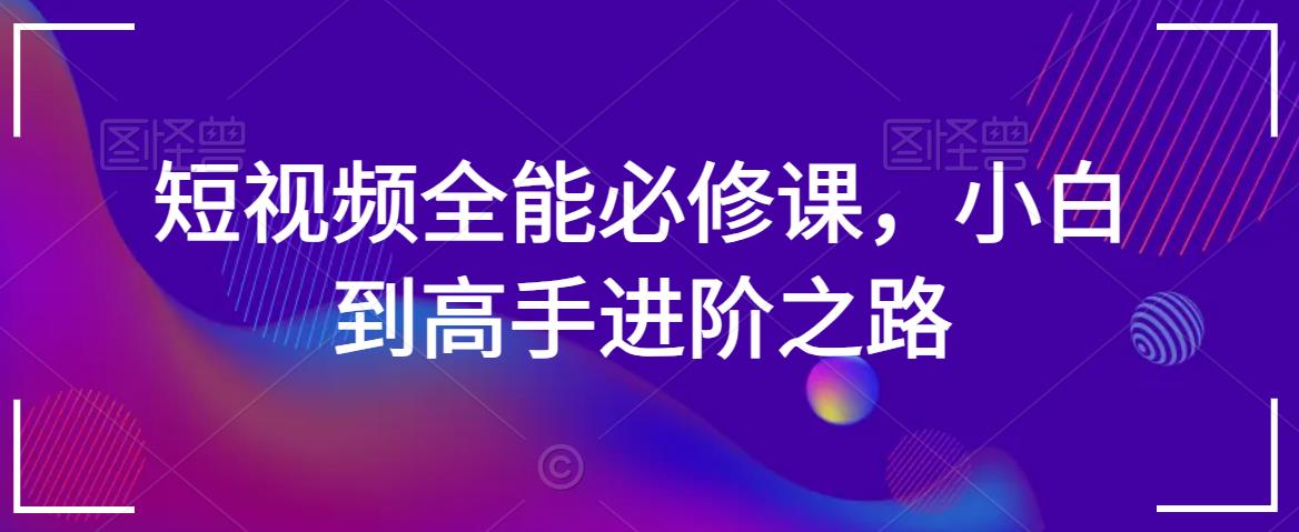 短视频全能必修课，小白到高手进阶之路-猫哥网资源库