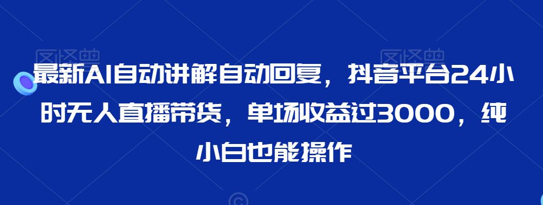 最新AI自动讲解自动回复，抖音平台24小时无人直播带货，单场收益过3000，纯小白也能操作【揭秘】-猫哥网资源库