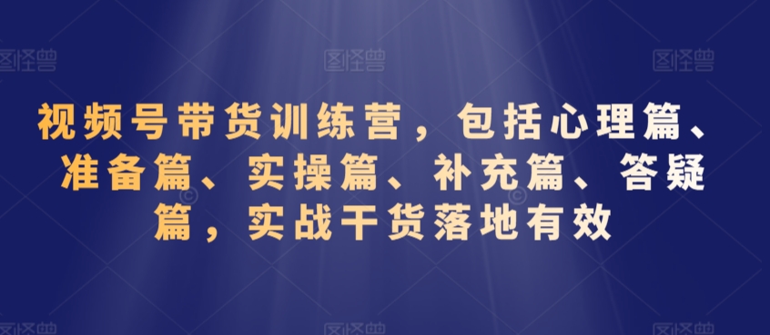 视频号带货训练营，包括心理篇、准备篇、实操篇、补充篇、答疑篇，实战干货落地有效-猫哥网资源库