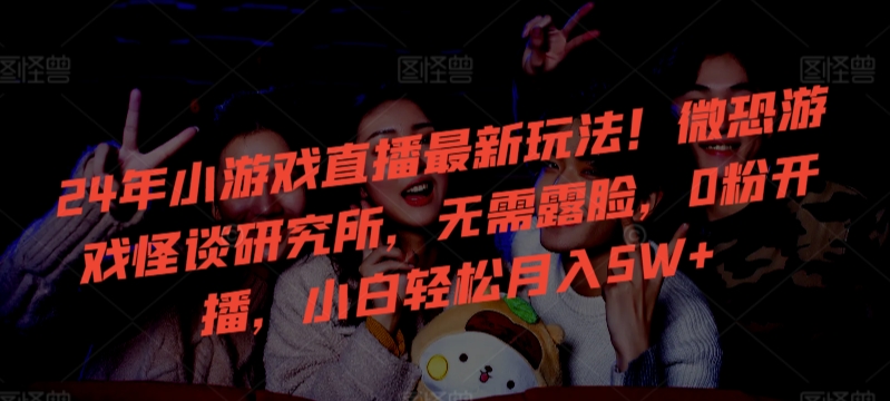 24年小游戏直播最新玩法！微恐游戏怪谈研究所，无需露脸，0粉开播，小白轻松月入5W+【揭秘】-猫哥网资源库