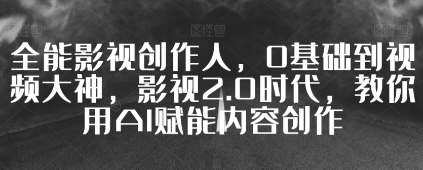全能影视创作人，0基础到视频大神，影视2.0时代，教你用AI赋能内容创作-猫哥网资源库