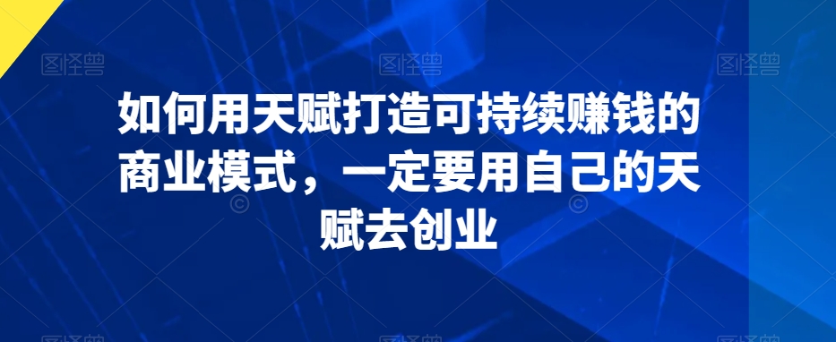 如何用天赋打造可持续赚钱的商业模式，一定要用自己的天赋去创业-猫哥网资源库