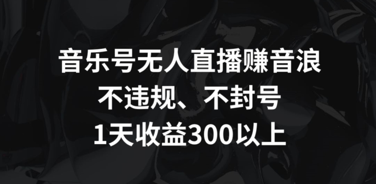 音乐号无人直播赚音浪，不违规、不封号，1天收益300+【揭秘】-猫哥网资源库