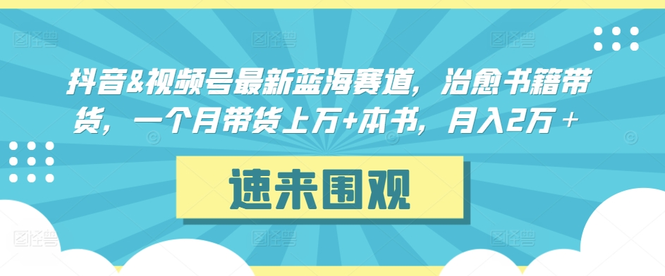 抖音&视频号最新蓝海赛道，治愈书籍带货，一个月带货上万+本书，月入2万＋【揭秘】-猫哥网资源库