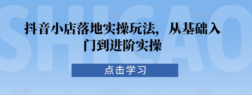 抖音小店落地实操玩法，从基础入门到进阶实操-猫哥网资源库