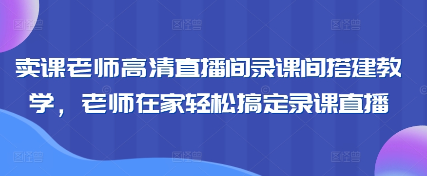 卖课老师高清直播间录课间搭建教学，老师在家轻松搞定录课直播-猫哥网资源库