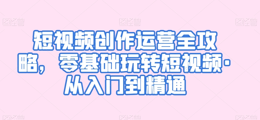 短视频创作运营全攻略，零基础玩转短视频·从入门到精通-猫哥网资源库