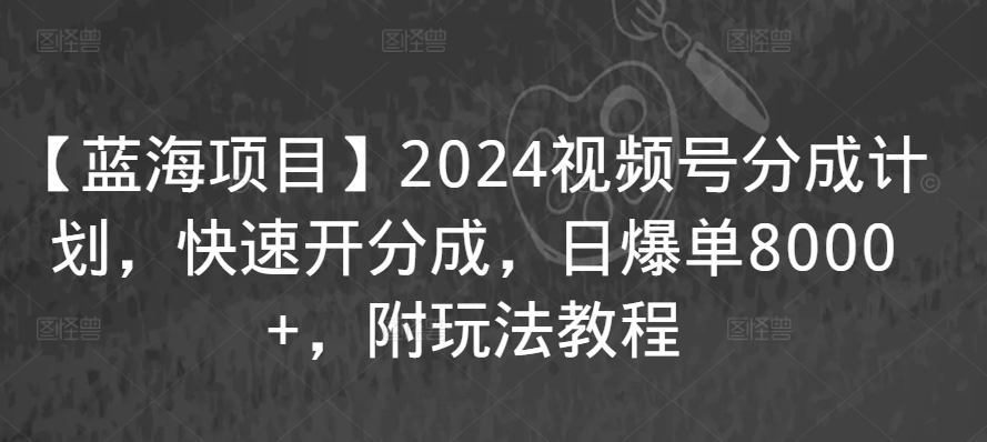 【蓝海项目】2024视频号分成计划，快速开分成，日爆单8000+，附玩法教程-猫哥网资源库