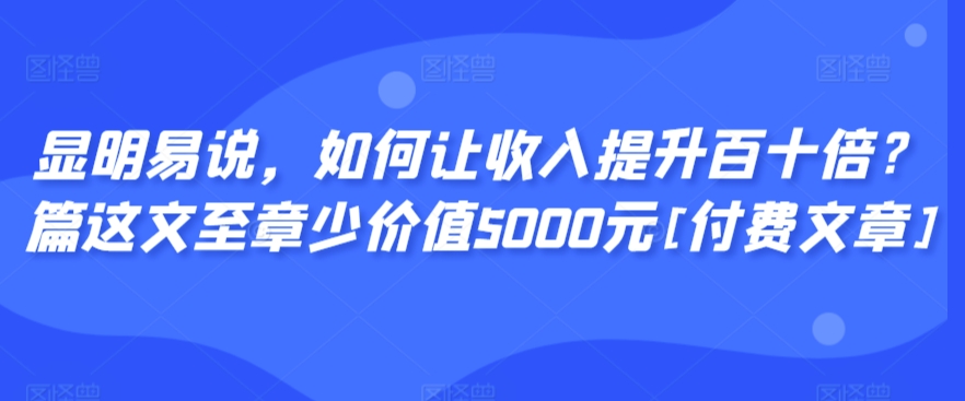 显明易说，如何让收入提升百十倍？‮篇这‬文‮至章‬少价值5000元[付费文章]-猫哥网资源库