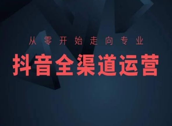 从零开始走向专业，抖音全渠道运营，抖音电商培训-猫哥网资源库