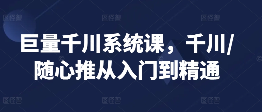 巨量千川系统课，千川/随心推从入门到精通-猫哥网资源库