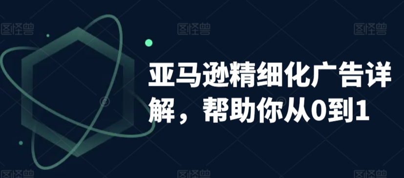 亚马逊精细化广告详解，帮助你从0到1，自动广告权重解读、手动广告打法详解-猫哥网资源库