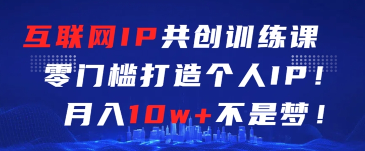 互联网IP共创训练课，零门槛零基础打造个人IP，月入10w+不是梦【揭秘】-猫哥网资源库