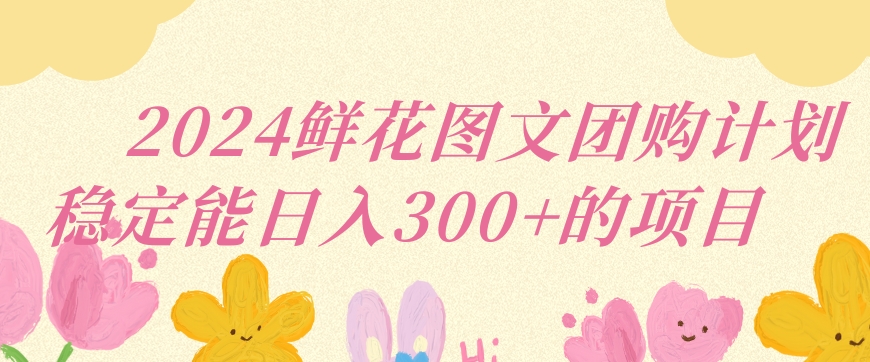 2024鲜花图文团购计划小白能稳定每日收入三位数的项目【揭秘】-猫哥网资源库