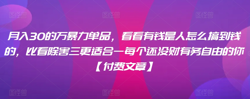​月入30‮的万‬暴力单品，​‮看看‬有钱‮是人‬怎么搞到钱的，比看除‮害三‬更适合‮一每‬个还没‮财有‬务自由的你【付费文章】-猫哥网资源库
