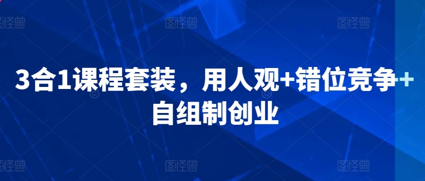 3合1课程套装，​用人观+错位竞争+自组制创业-猫哥网资源库
