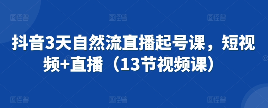 抖音3天自然流直播起号课，短视频+直播（13节视频课）-猫哥网资源库