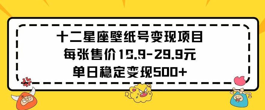 十二星座壁纸号变现项目每张售价19元单日稳定变现500+以上【揭秘】-猫哥网资源库