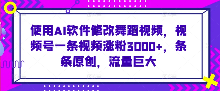 使用AI软件修改舞蹈视频，视频号一条视频涨粉3000+，条条原创，流量巨大【揭秘】-猫哥网资源库