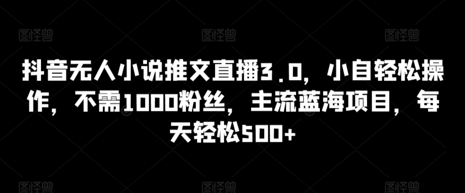 抖音无人小说推文直播3.0，小自轻松操作，不需1000粉丝，主流蓝海项目，每天轻松500+【揭秘】-猫哥网资源库