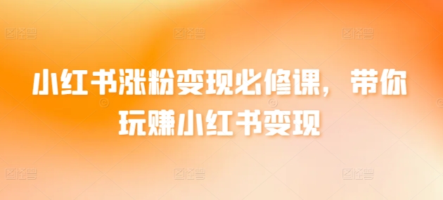 小红书涨粉变现必修课，带你玩赚小红书变现-猫哥网资源库