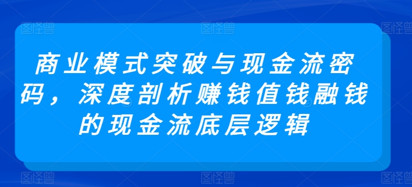 商业模式突破与现金流密码，深度剖析赚钱值钱融钱的现金流底层逻辑-猫哥网资源库