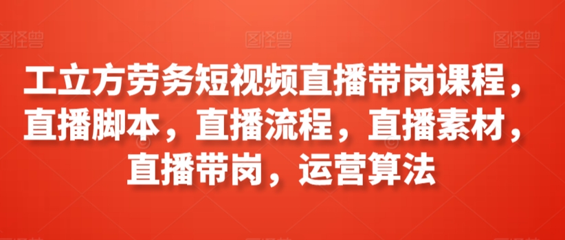 工立方劳务短视频直播带岗课程，直播脚本，直播流程，直播素材，直播带岗，运营算法-猫哥网资源库