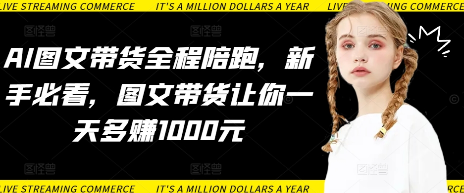 AI图文带货全程陪跑，新手必看，图文带货让你一天多赚1000元-猫哥网资源库
