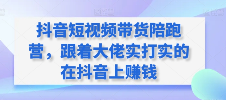 抖音短视频带货陪跑营，跟着大佬实打实的在抖音上赚钱-猫哥网资源库
