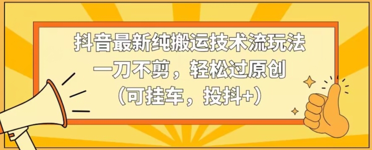 抖音最新纯搬运技术流玩法，一刀不剪，轻松过原创（可挂车，投抖+）【揭秘】-猫哥网资源库