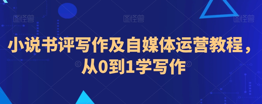 小说书评写作及自媒体运营教程，从0到1学写作-猫哥网资源库