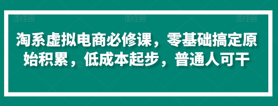 淘系虚拟电商必修课，零基础搞定原始积累，低成本起步，普通人可干-猫哥网资源库