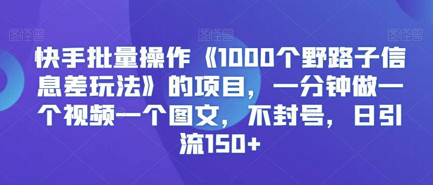 快手批量操作《1000个野路子信息差玩法》的项目，一分钟做一个视频一个图文，不封号，日引流150+【揭秘】-猫哥网资源库