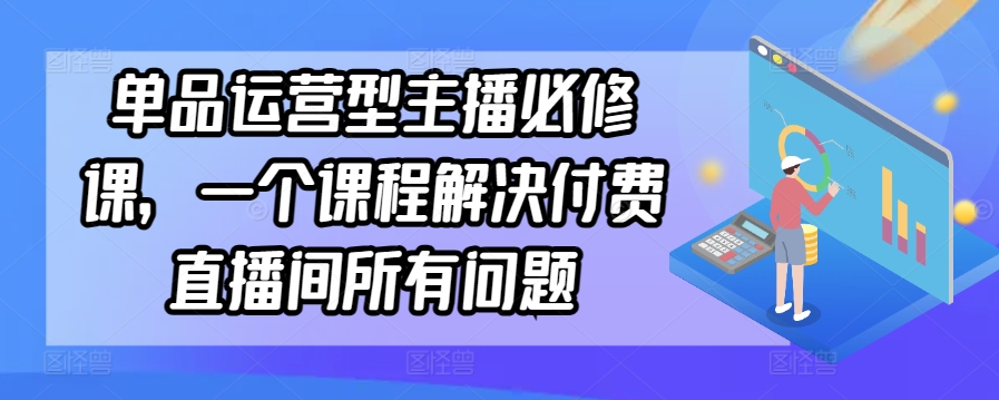 单品运营型主播必修课，一个课程解决付费直播间所有问题-猫哥网资源库