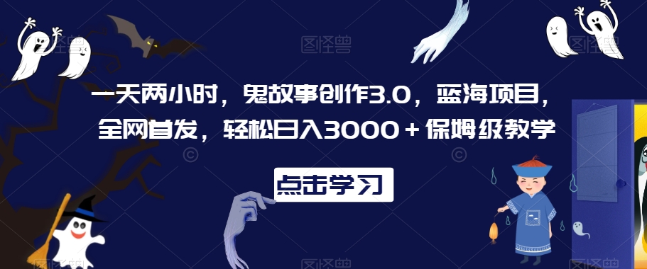 一天两小时，鬼故事创作3.0，蓝海项目，全网首发，轻松日入3000＋保姆级教学【揭秘】-猫哥网资源库