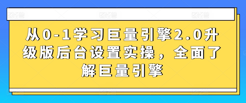 从0-1学习巨量引擎2.0升级版后台设置实操，全面了解巨量引擎-猫哥网资源库