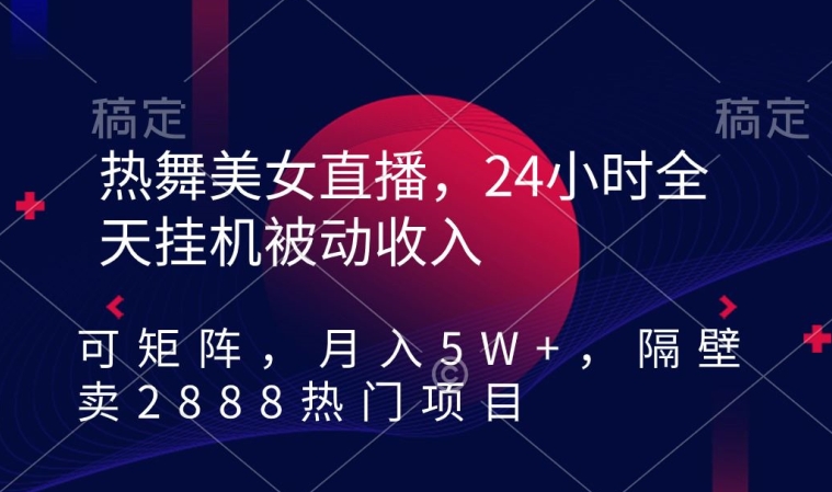 热舞美女直播，24小时全天挂机被动收入，可矩阵，月入5W+，隔壁卖2888热门项目【揭秘】-猫哥网资源库