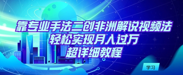靠专业手法二创非洲解说视频玩法，轻松实现月入过万，超详细教程【揭秘】-猫哥网资源库