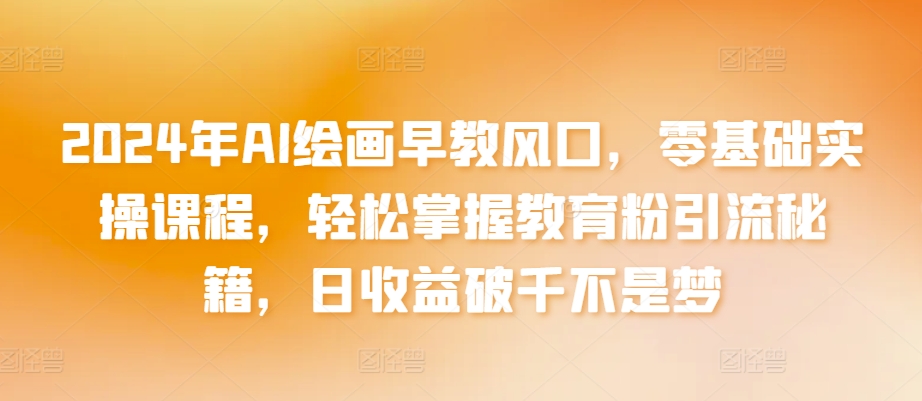 2024年AI绘画早教风口，零基础实操课程，轻松掌握教育粉引流秘籍，日收益破千不是梦【揭秘】-猫哥网资源库